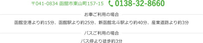 〒041-0834 函館市東山町157-15 0138-32-8660 お車ご利用の場合 函館空港より約15分、函館駅より約25分、新函館北斗駅より約40分、産業道路より約3分 バスご利用の場合 バス停より徒歩約3分